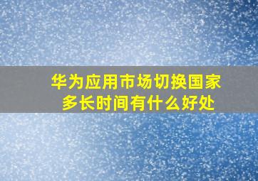 华为应用市场切换国家 多长时间有什么好处